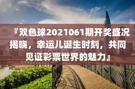 『双色球2021061期开奖盛况揭晓，幸运儿诞生时刻，共同见证彩票世界的魅力』