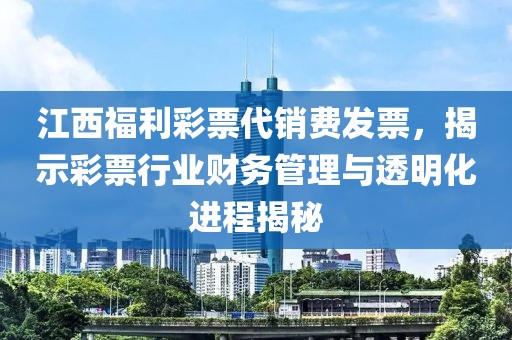 江西福利彩票代销费发票，揭示彩票行业财务管理与透明化进程揭秘