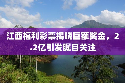 江西福利彩票揭晓巨额奖金，2.2亿引发瞩目关注