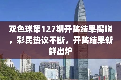 双色球第127期开奖结果揭晓，彩民热议不断，开奖结果新鲜出炉