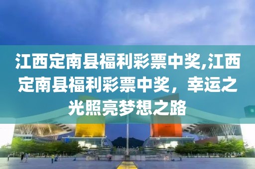 江西定南县福利彩票中奖,江西定南县福利彩票中奖，幸运之光照亮梦想之路