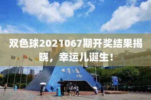 双色球2021067期开奖结果揭晓，幸运儿诞生！