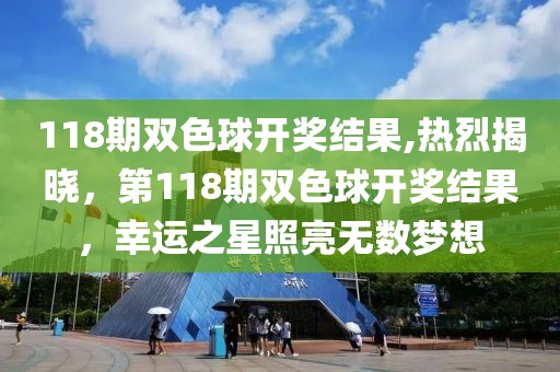 118期双色球开奖结果,热烈揭晓，第118期双色球开奖结果，幸运之星照亮无数梦想