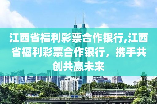 江西省福利彩票合作银行,江西省福利彩票合作银行，携手共创共赢未来