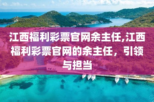 江西福利彩票官网余主任,江西福利彩票官网的余主任，引领与担当