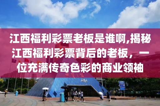 江西福利彩票老板是谁啊,揭秘江西福利彩票背后的老板，一位充满传奇色彩的商业领袖