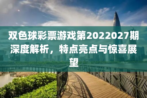 双色球彩票游戏第2022027期深度解析，特点亮点与惊喜展望