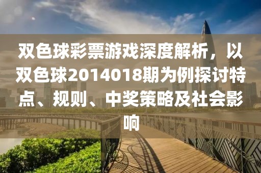 双色球彩票游戏深度解析，以双色球2014018期为例探讨特点、规则、中奖策略及社会影响