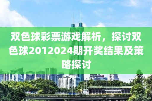 双色球彩票游戏解析，探讨双色球2012024期开奖结果及策略探讨