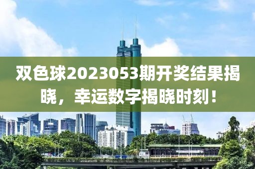 双色球2023053期开奖结果揭晓，幸运数字揭晓时刻！