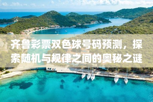 齐鲁彩票双色球号码预测，探索随机与规律之间的奥秘之谜