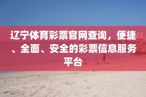 辽宁体育彩票官网查询，便捷、全面、安全的彩票信息服务平台