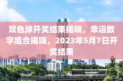 双色球开奖结果揭晓，幸运数字组合揭晓，2023年5月7日开奖结果