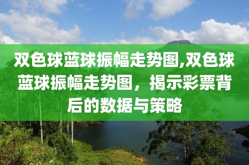 双色球蓝球振幅走势图,双色球蓝球振幅走势图，揭示彩票背后的数据与策略