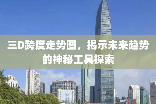 三D跨度走势图，揭示未来趋势的神秘工具探索