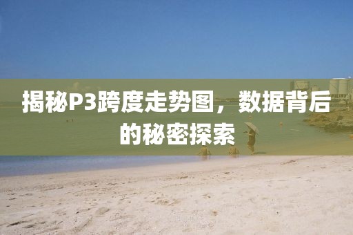 揭秘P3跨度走势图，数据背后的秘密探索