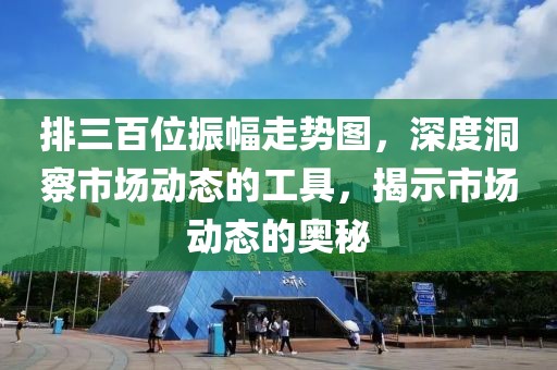 排三百位振幅走势图，深度洞察市场动态的工具，揭示市场动态的奥秘