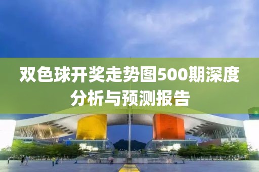 双色球开奖走势图500期深度分析与预测报告