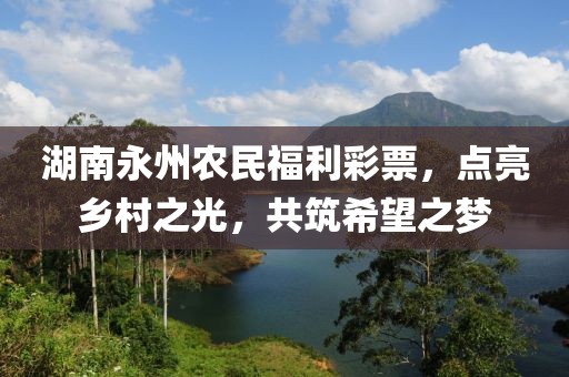 湖南永州农民福利彩票，点亮乡村之光，共筑希望之梦