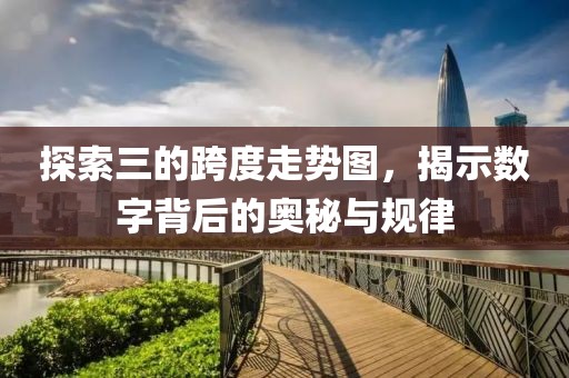 探索三的跨度走势图，揭示数字背后的奥秘与规律