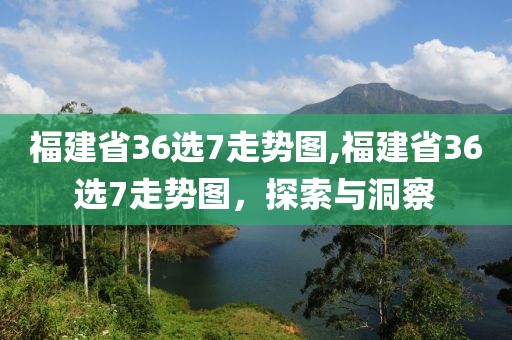 福建省36选7走势图,福建省36选7走势图，探索与洞察