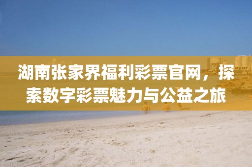 湖南张家界福利彩票官网，探索数字彩票魅力与公益之旅