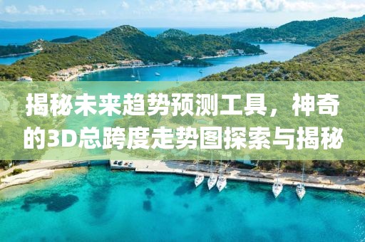 揭秘未来趋势预测工具，神奇的3D总跨度走势图探索与揭秘