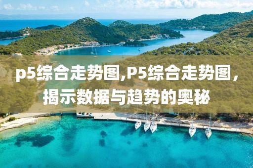 p5综合走势图,P5综合走势图，揭示数据与趋势的奥秘