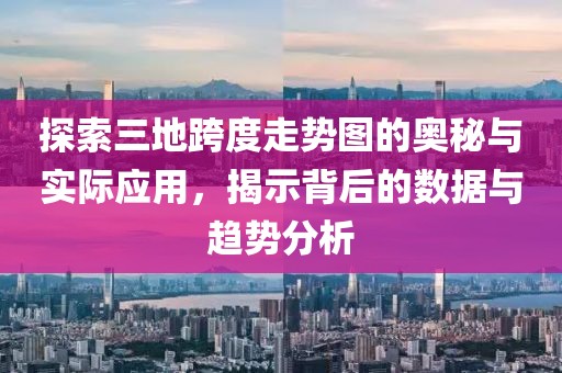 探索三地跨度走势图的奥秘与实际应用，揭示背后的数据与趋势分析