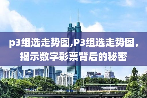 p3组选走势图,P3组选走势图，揭示数字彩票背后的秘密