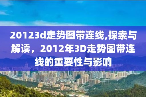 20123d走势图带连线,探索与解读，2012年3D走势图带连线的重要性与影响