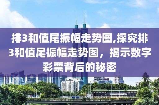 排3和值尾振幅走势图,探究排3和值尾振幅走势图，揭示数字彩票背后的秘密