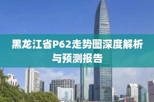 黑龙江省P62走势图深度解析与预测报告