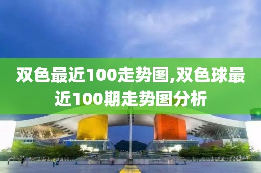 双色最近100走势图,双色球最近100期走势图分析