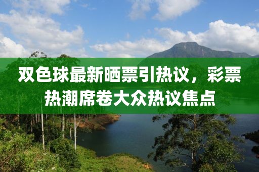 双色球最新晒票引热议，彩票热潮席卷大众热议焦点