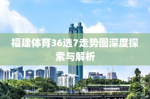 福建体育36选7走势图深度探索与解析