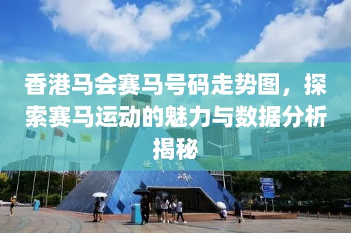 香港马会赛马号码走势图，探索赛马运动的魅力与数据分析揭秘