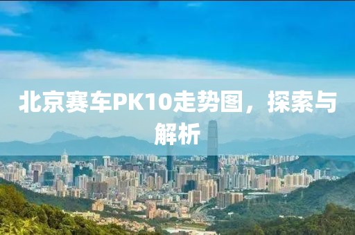 北京赛车PK10走势图，探索与解析