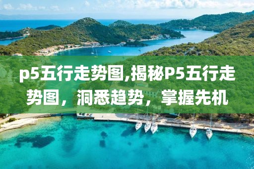 p5五行走势图,揭秘P5五行走势图，洞悉趋势，掌握先机