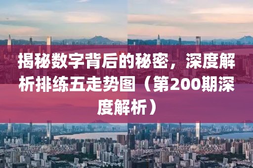 揭秘数字背后的秘密，深度解析排练五走势图（第200期深度解析）