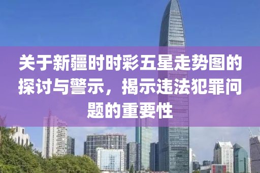 关于新疆时时彩五星走势图的探讨与警示，揭示违法犯罪问题的重要性