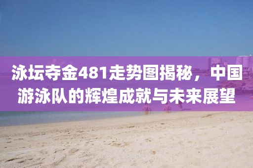 泳坛夺金481走势图揭秘，中国游泳队的辉煌成就与未来展望