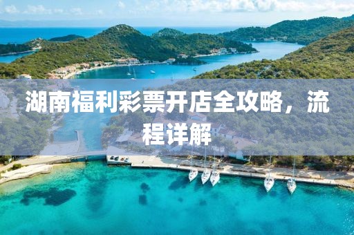 湖南福利彩票开店全攻略，流程详解