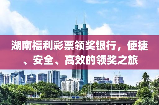 湖南福利彩票领奖银行，便捷、安全、高效的领奖之旅