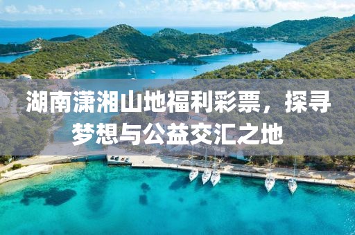 湖南潇湘山地福利彩票，探寻梦想与公益交汇之地