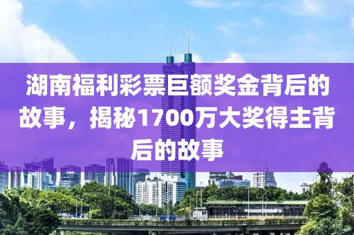 湖南福利彩票巨额奖金背后的故事，揭秘1700万大奖得主背后的故事