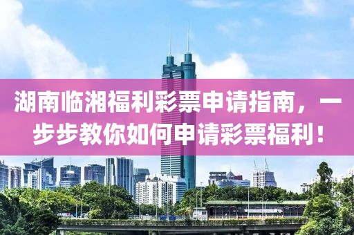 湖南临湘福利彩票申请指南，一步步教你如何申请彩票福利！