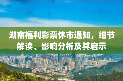 湖南福利彩票休市通知，细节解读、影响分析及其启示