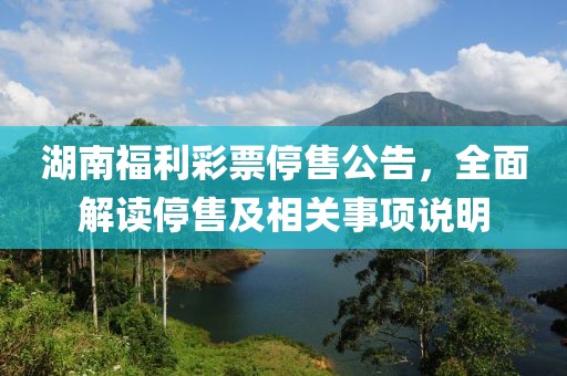 湖南福利彩票停售公告，全面解读停售及相关事项说明