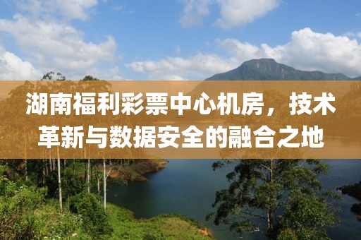 湖南福利彩票中心机房，技术革新与数据安全的融合之地